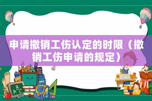 申請撤銷工傷認定的時限（撤銷工傷申請的規定）