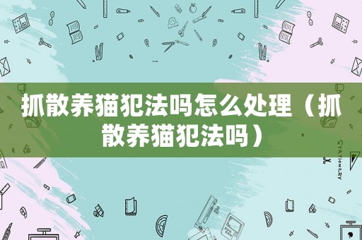 抓散養貓犯法嗎怎么處理（抓散養貓犯法嗎）