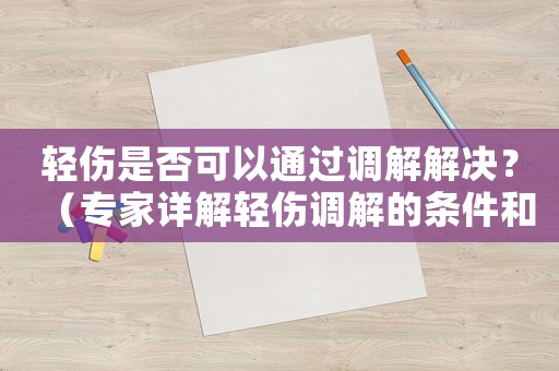輕傷是否可以通過調(diào)解解決？（專家詳解輕傷調(diào)解的條件和程序）