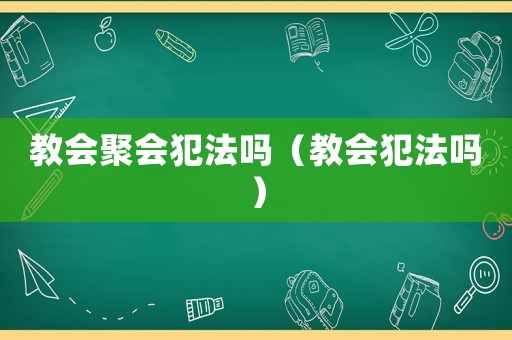 教會聚會犯法嗎（教會犯法嗎）