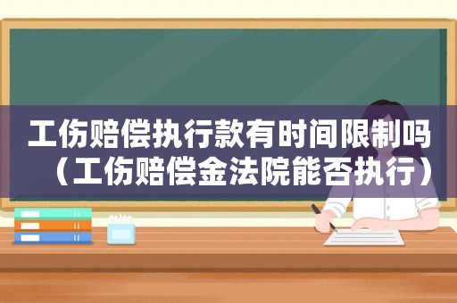 工傷賠償執(zhí)行款有時間限制嗎（工傷賠償金法院能否執(zhí)行）