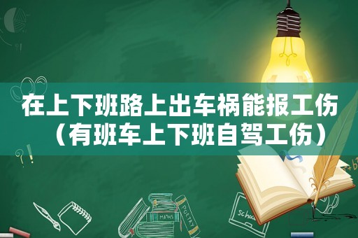 在上下班路上出車禍能報工傷（有班車上下班自駕工傷）