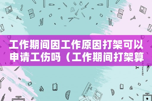 工作期間因工作原因打架可以申請工傷嗎（工作期間打架算工傷）