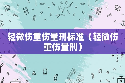 輕微傷重傷量刑標準（輕微傷重傷量刑）