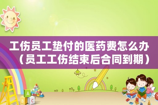 工傷員工墊付的醫(yī)藥費(fèi)怎么辦（員工工傷結(jié)束后合同到期）