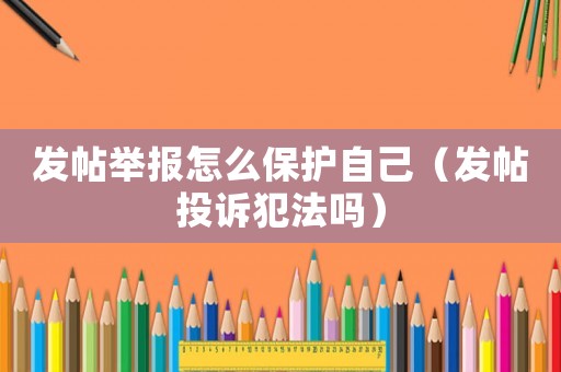 發帖舉報怎么保護自己（發帖投訴犯法嗎）
