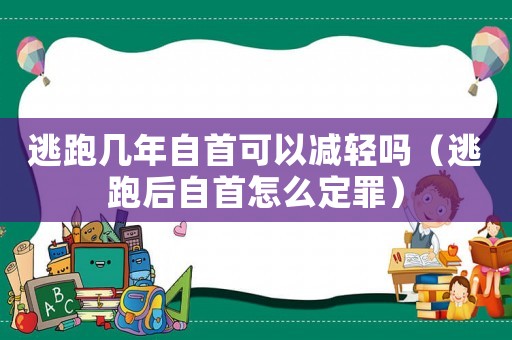 逃跑幾年自首可以減輕嗎（逃跑后自首怎么定罪）