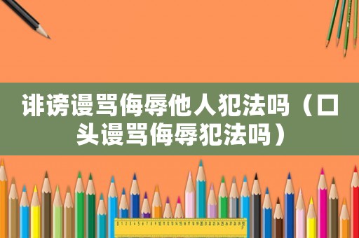 誹謗謾罵侮辱他人犯法嗎（口頭謾罵侮辱犯法嗎）