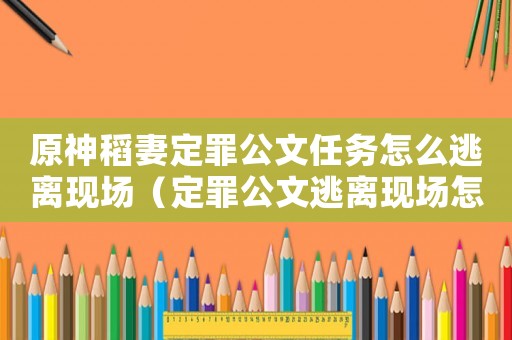 原神稻妻定罪公文任務怎么逃離現場（定罪公文逃離現場怎么飛）