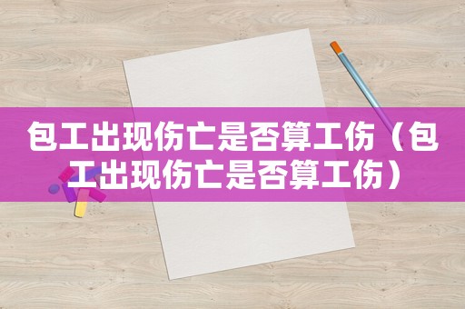 包工出現傷亡是否算工傷（包工出現傷亡是否算工傷）