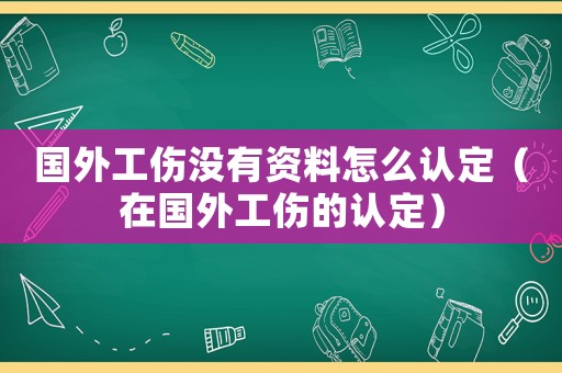 國外工傷沒有資料怎么認定（在國外工傷的認定）
