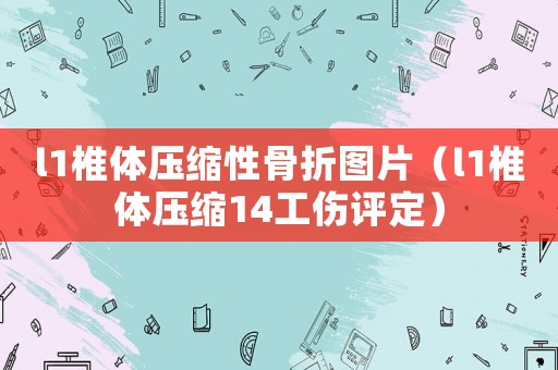 l1椎體壓縮性骨折圖片（l1椎體壓縮14工傷評定）