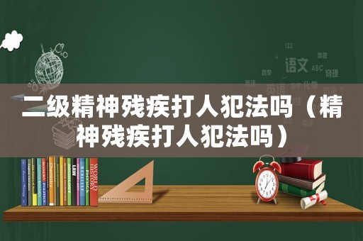 二級精神殘疾打人犯法嗎（精神殘疾打人犯法嗎）