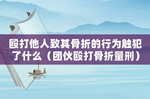 毆打他人致其骨折的行為觸犯了什么（團伙毆打骨折量刑）