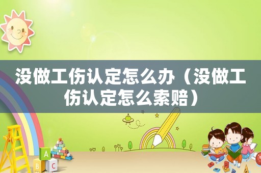 沒做工傷認定怎么辦（沒做工傷認定怎么索賠）