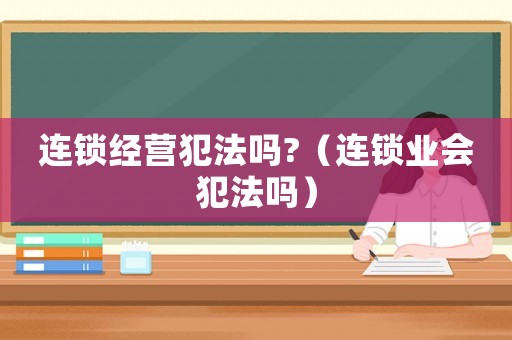 連鎖經營犯法嗎?（連鎖業會犯法嗎）