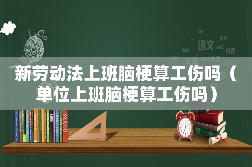 新勞動法上班腦梗算工傷嗎（單位上班腦梗算工傷嗎）