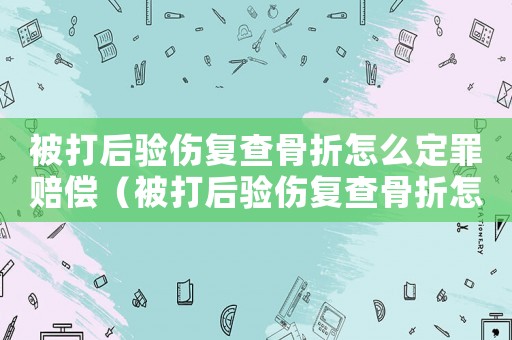 被打后驗(yàn)傷復(fù)查骨折怎么定罪賠償（被打后驗(yàn)傷復(fù)查骨折怎么定罪）