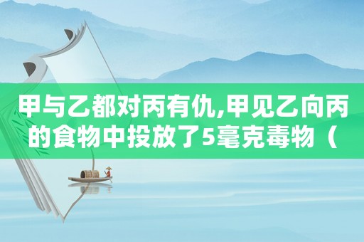甲與乙都對丙有仇,甲見乙向丙的食物中投放了5毫克毒物（甲乙和丙有仇怎么定罪）