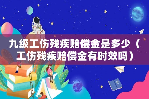 九級工傷殘疾賠償金是多少（工傷殘疾賠償金有時效嗎）