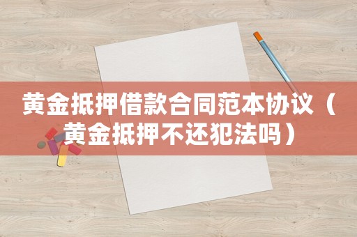 黃金抵押借款合同范本協議（黃金抵押不還犯法嗎）