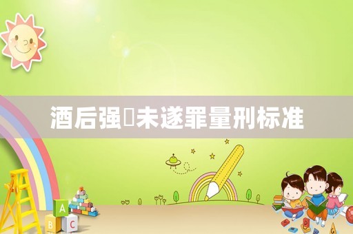 酒后強(qiáng)奷未遂罪量刑標(biāo)準(zhǔn)