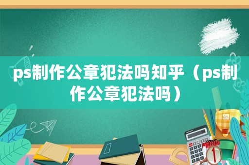 ps制作公章犯法嗎知乎（ps制作公章犯法嗎）