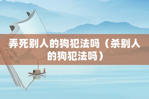 弄死別人的狗犯法嗎（殺別人的狗犯法嗎）