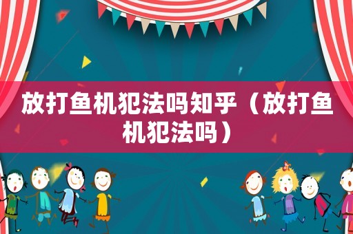 放打魚機犯法嗎知乎（放打魚機犯法嗎）