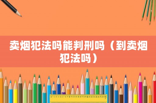 賣煙犯法嗎能判刑嗎（到賣煙犯法嗎）