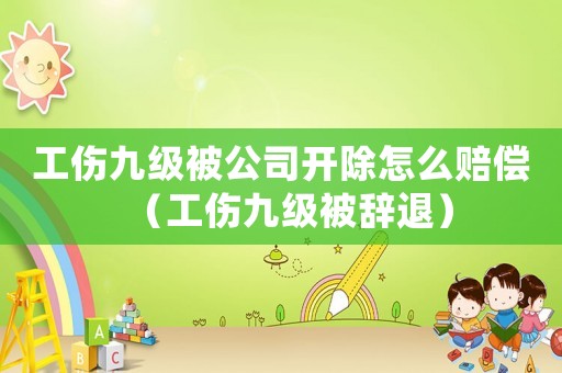 工傷九級被公司開除怎么賠償（工傷九級被辭退）