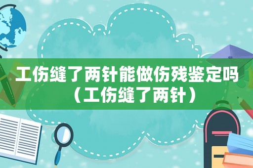 工傷縫了兩針能做傷殘鑒定嗎（工傷縫了兩針）