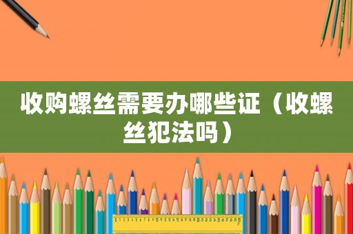 收購螺絲需要辦哪些證（收螺絲犯法嗎）