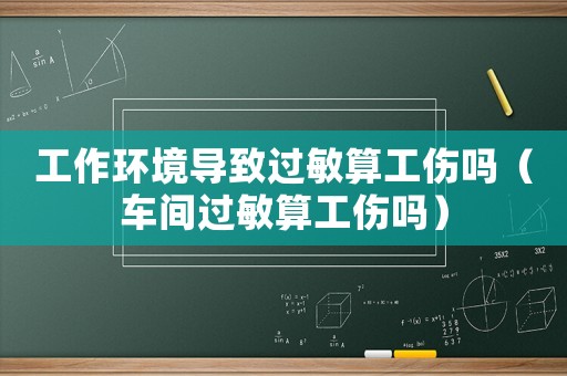 工作環(huán)境導(dǎo)致過敏算工傷嗎（車間過敏算工傷嗎）