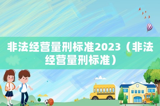非法經營量刑標準2023（非法經營量刑標準）