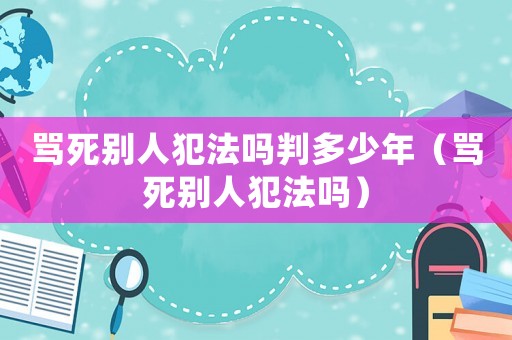罵死別人犯法嗎判多少年（罵死別人犯法嗎）