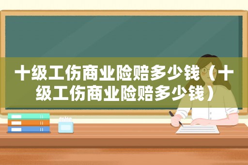 十級工傷商業(yè)險賠多少錢（十級工傷商業(yè)險賠多少錢）