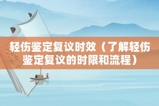 輕傷鑒定復(fù)議時(shí)效（了解輕傷鑒定復(fù)議的時(shí)限和流程）