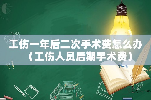工傷一年后二次手術(shù)費怎么辦（工傷人員后期手術(shù)費）