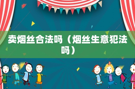 賣煙絲合法嗎（煙絲生意犯法嗎）