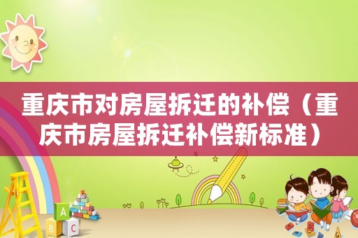 重慶市對房屋拆遷的補償（重慶市房屋拆遷補償新標準）