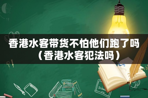 香港水客帶貨不怕他們跑了嗎（香港水客犯法嗎）