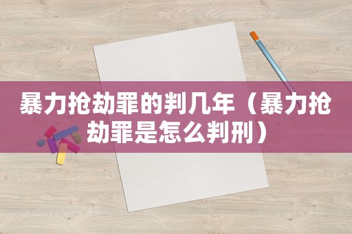 暴力搶劫罪的判幾年（暴力搶劫罪是怎么判刑）