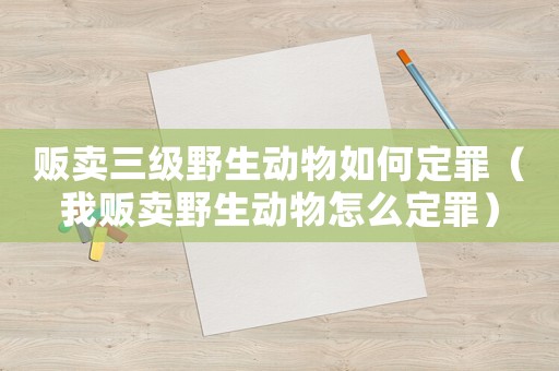 販賣三級野生動物如何定罪（我販賣野生動物怎么定罪）