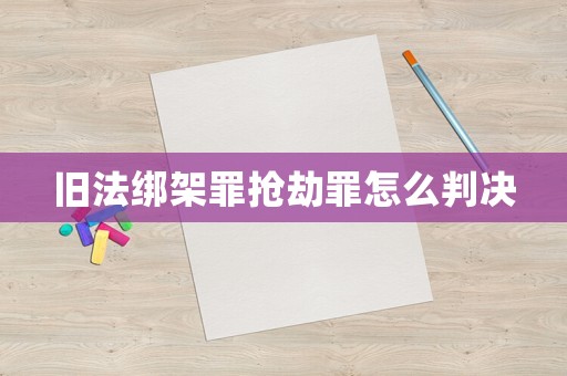 舊法綁架罪搶劫罪怎么判決