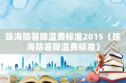 珠海防暑降溫費標準2015（珠海防暑降溫費標準）