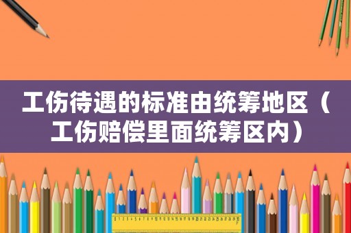 工傷待遇的標(biāo)準(zhǔn)由統(tǒng)籌地區(qū)（工傷賠償里面統(tǒng)籌區(qū)內(nèi)）