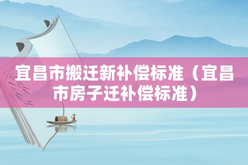 宜昌市搬遷新補償標準（宜昌市房子遷補償標準）