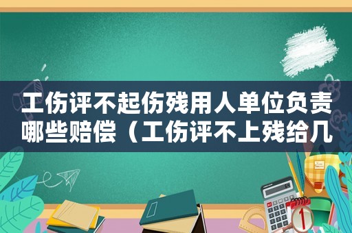 工傷評不起傷殘用人單位負(fù)責(zé)哪些賠償（工傷評不上殘給幾個(gè)月工資）