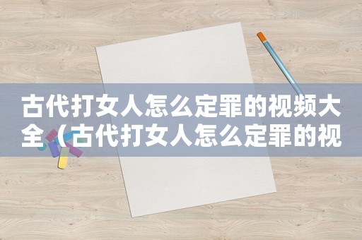 古代打女人怎么定罪的視頻大全（古代打女人怎么定罪的視頻）